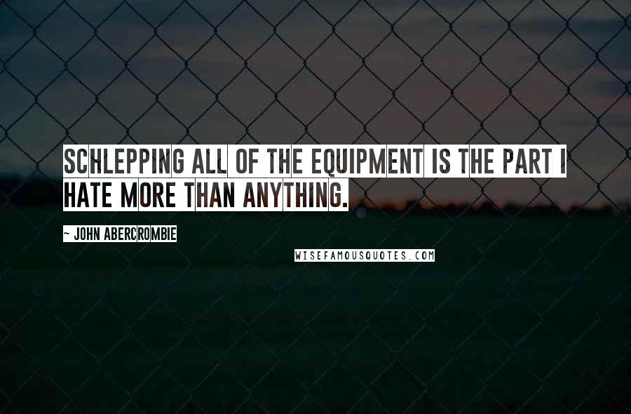 John Abercrombie Quotes: Schlepping all of the equipment is the part I hate more than anything.