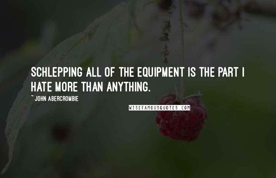 John Abercrombie Quotes: Schlepping all of the equipment is the part I hate more than anything.