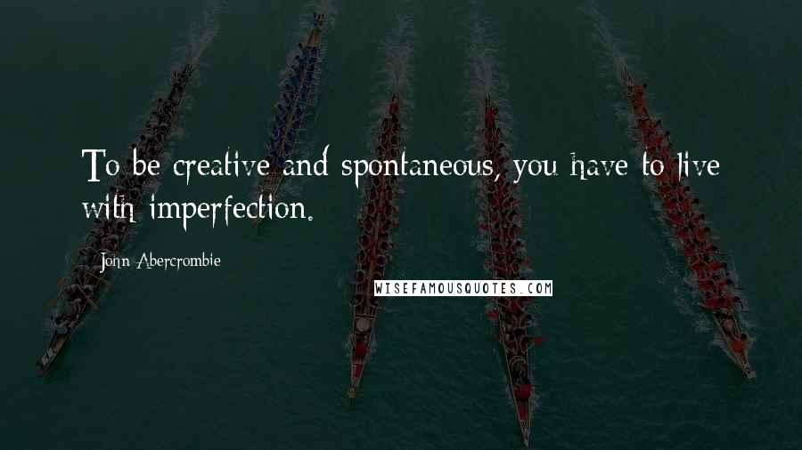 John Abercrombie Quotes: To be creative and spontaneous, you have to live with imperfection.