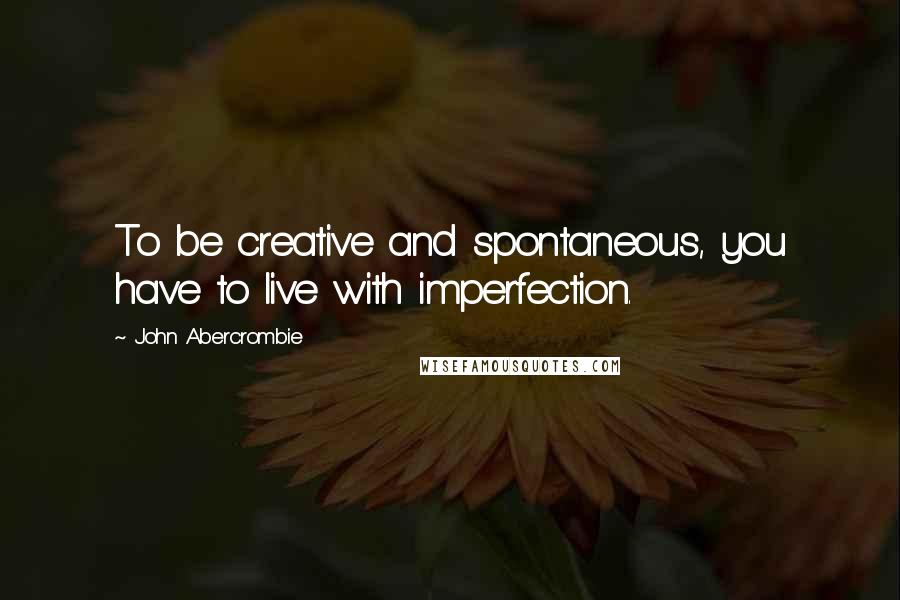 John Abercrombie Quotes: To be creative and spontaneous, you have to live with imperfection.