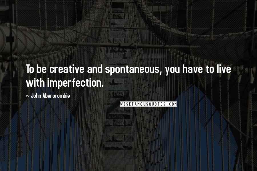 John Abercrombie Quotes: To be creative and spontaneous, you have to live with imperfection.