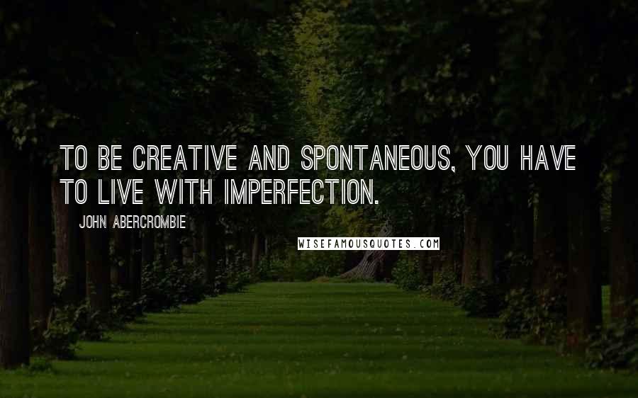 John Abercrombie Quotes: To be creative and spontaneous, you have to live with imperfection.