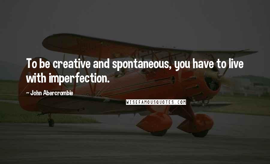 John Abercrombie Quotes: To be creative and spontaneous, you have to live with imperfection.