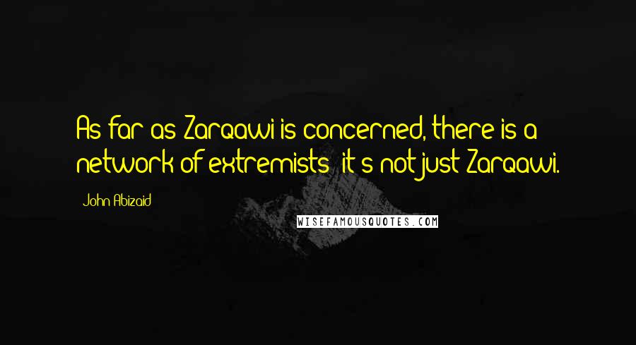 John Abizaid Quotes: As far as Zarqawi is concerned, there is a network of extremists; it's not just Zarqawi.