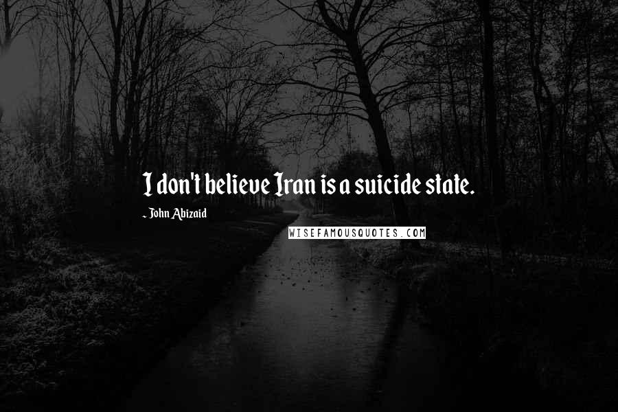 John Abizaid Quotes: I don't believe Iran is a suicide state.