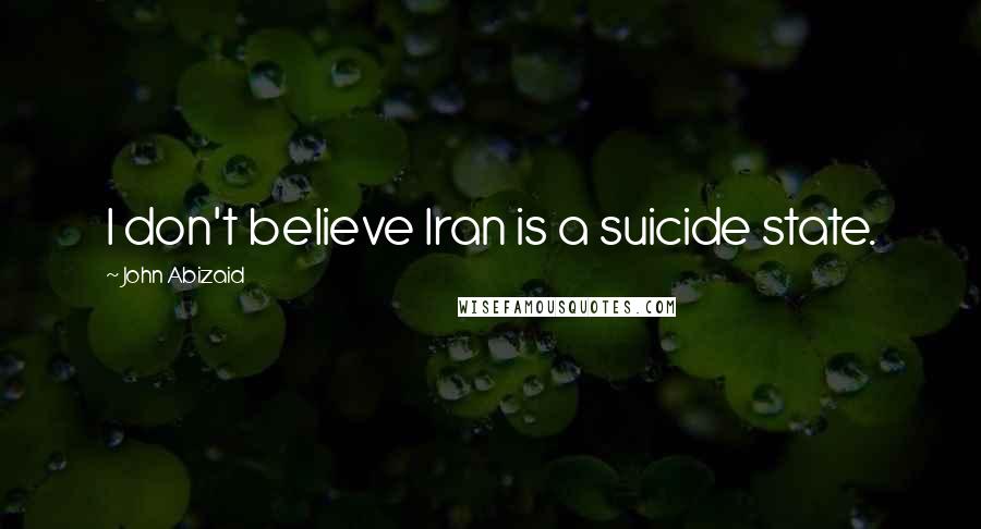 John Abizaid Quotes: I don't believe Iran is a suicide state.