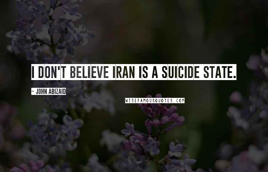 John Abizaid Quotes: I don't believe Iran is a suicide state.