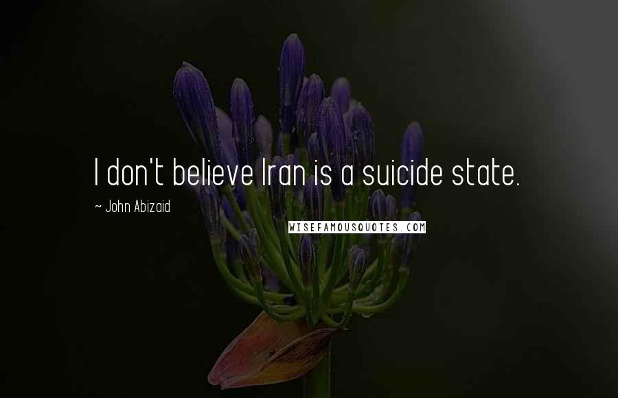 John Abizaid Quotes: I don't believe Iran is a suicide state.
