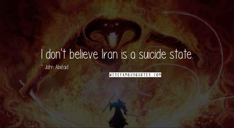 John Abizaid Quotes: I don't believe Iran is a suicide state.