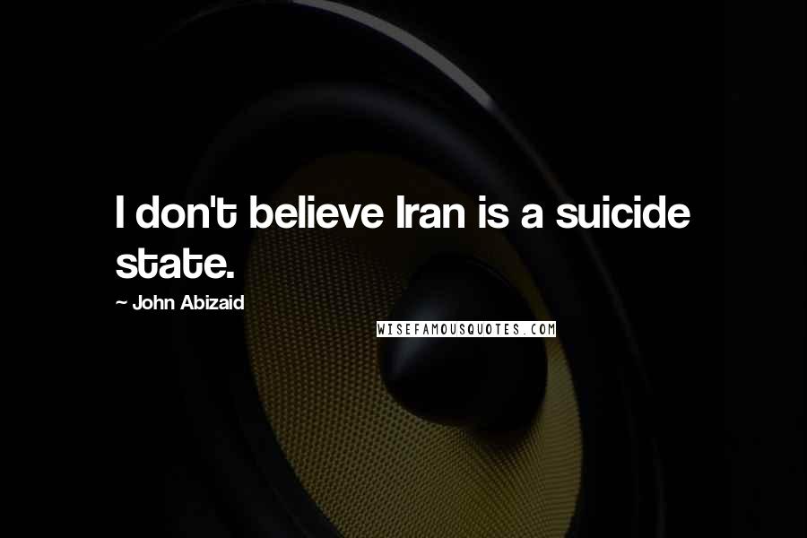 John Abizaid Quotes: I don't believe Iran is a suicide state.