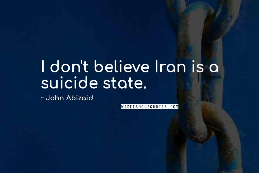 John Abizaid Quotes: I don't believe Iran is a suicide state.