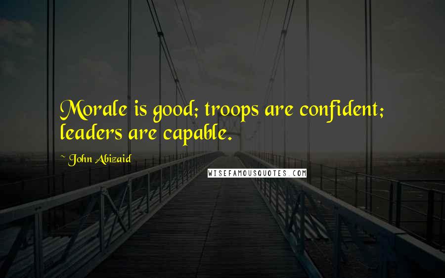 John Abizaid Quotes: Morale is good; troops are confident; leaders are capable.