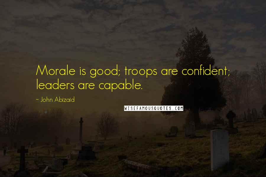 John Abizaid Quotes: Morale is good; troops are confident; leaders are capable.