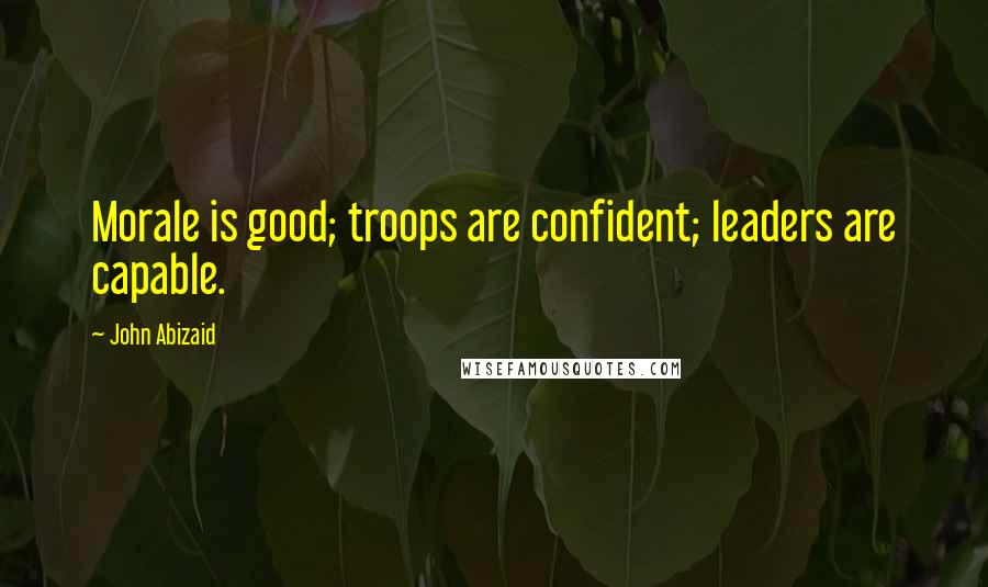 John Abizaid Quotes: Morale is good; troops are confident; leaders are capable.