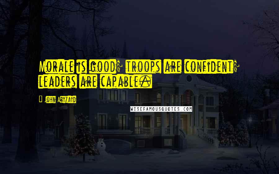 John Abizaid Quotes: Morale is good; troops are confident; leaders are capable.