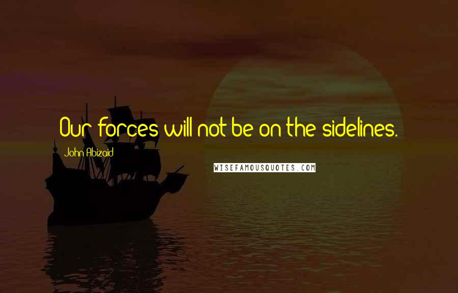 John Abizaid Quotes: Our forces will not be on the sidelines.