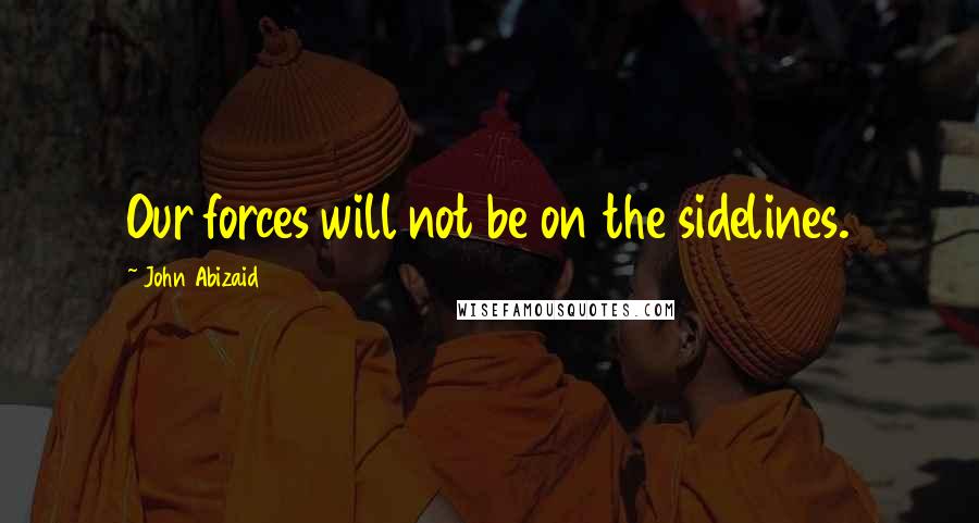 John Abizaid Quotes: Our forces will not be on the sidelines.