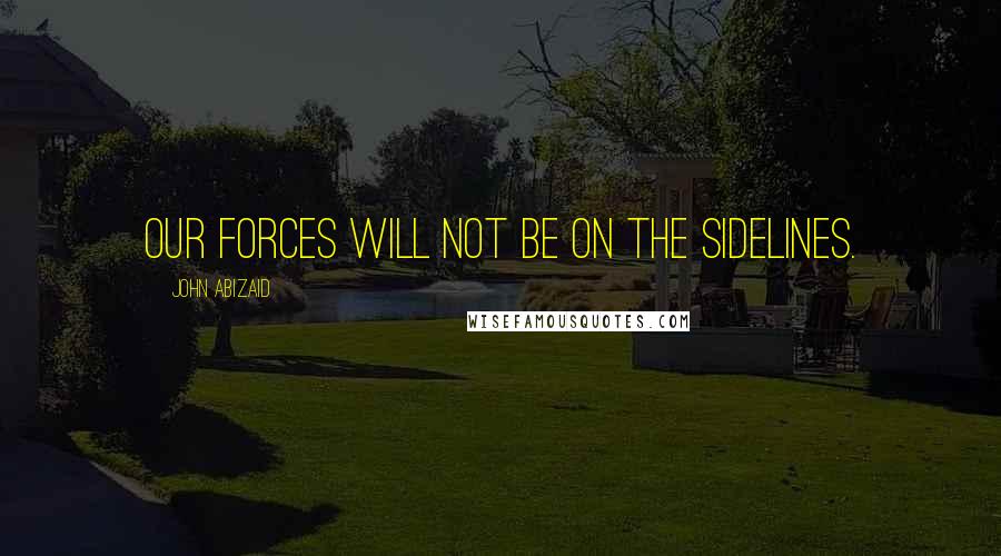 John Abizaid Quotes: Our forces will not be on the sidelines.