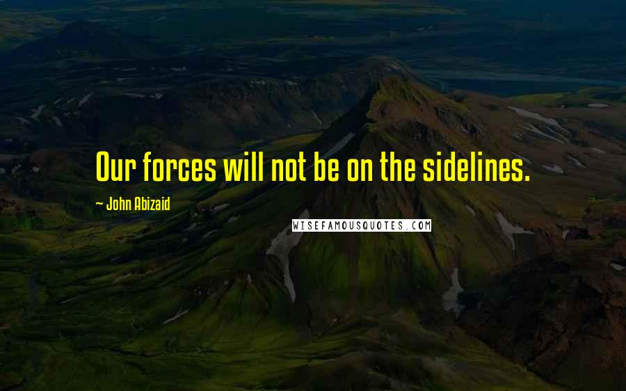 John Abizaid Quotes: Our forces will not be on the sidelines.