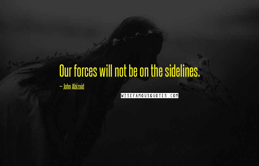 John Abizaid Quotes: Our forces will not be on the sidelines.