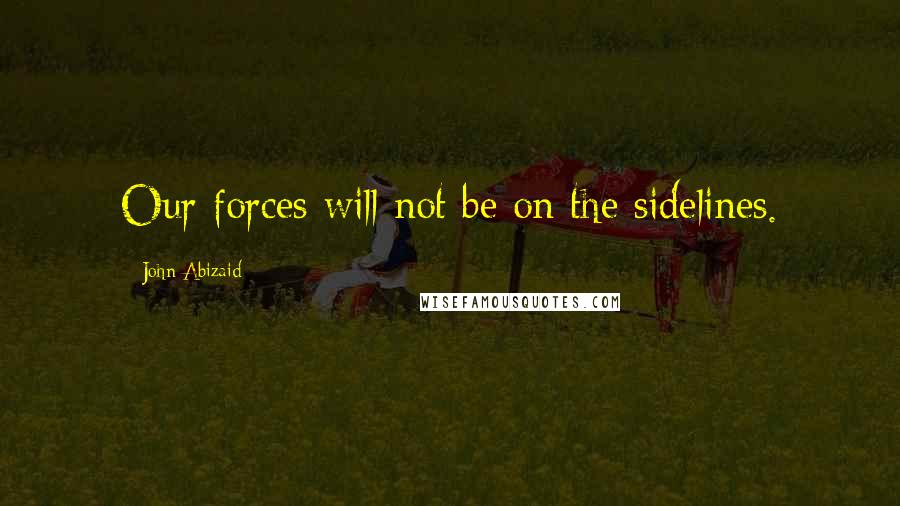 John Abizaid Quotes: Our forces will not be on the sidelines.