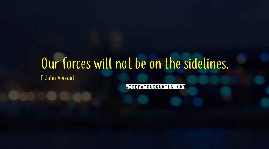 John Abizaid Quotes: Our forces will not be on the sidelines.