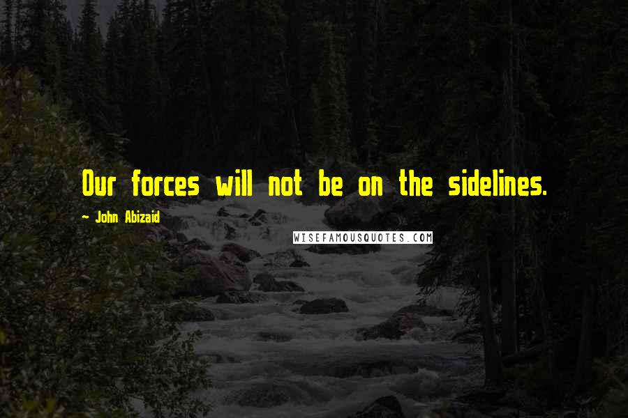 John Abizaid Quotes: Our forces will not be on the sidelines.