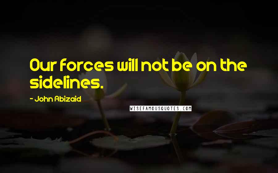 John Abizaid Quotes: Our forces will not be on the sidelines.