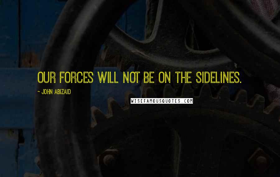 John Abizaid Quotes: Our forces will not be on the sidelines.