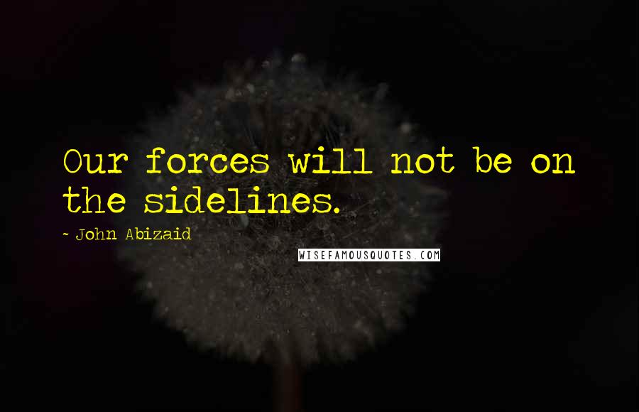 John Abizaid Quotes: Our forces will not be on the sidelines.