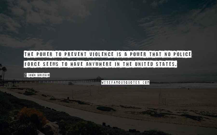 John Abizaid Quotes: The power to prevent violence is a power that no police force seems to have anywhere in the United States.