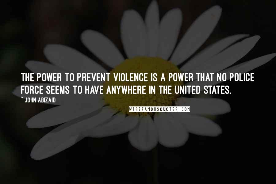 John Abizaid Quotes: The power to prevent violence is a power that no police force seems to have anywhere in the United States.