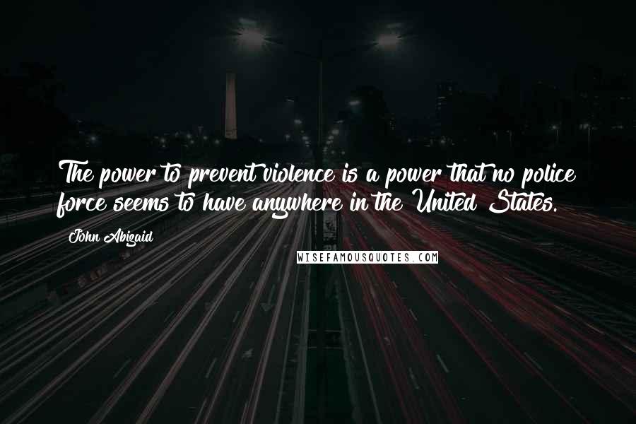 John Abizaid Quotes: The power to prevent violence is a power that no police force seems to have anywhere in the United States.