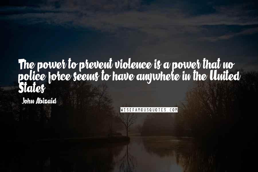 John Abizaid Quotes: The power to prevent violence is a power that no police force seems to have anywhere in the United States.