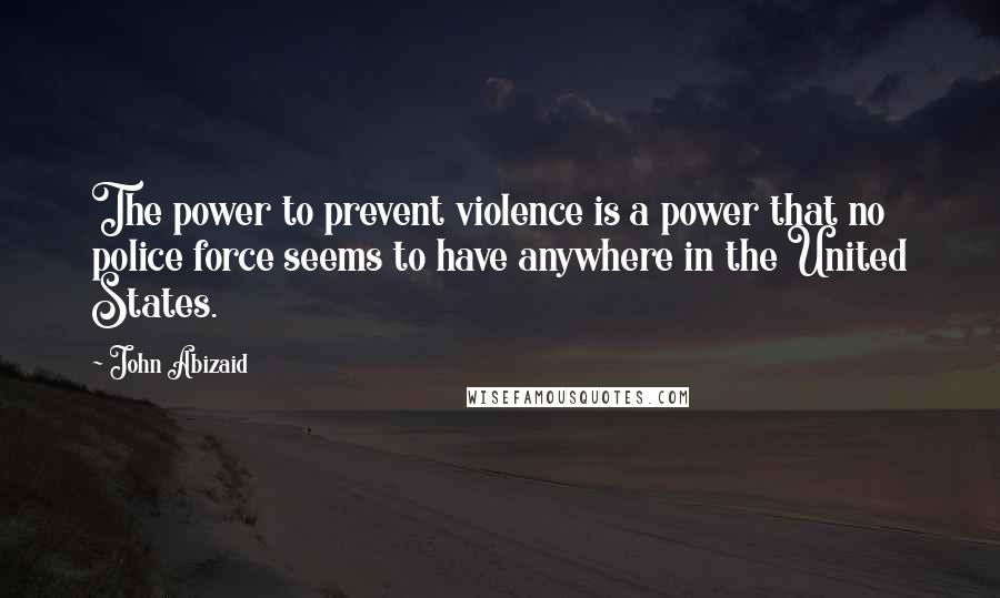 John Abizaid Quotes: The power to prevent violence is a power that no police force seems to have anywhere in the United States.