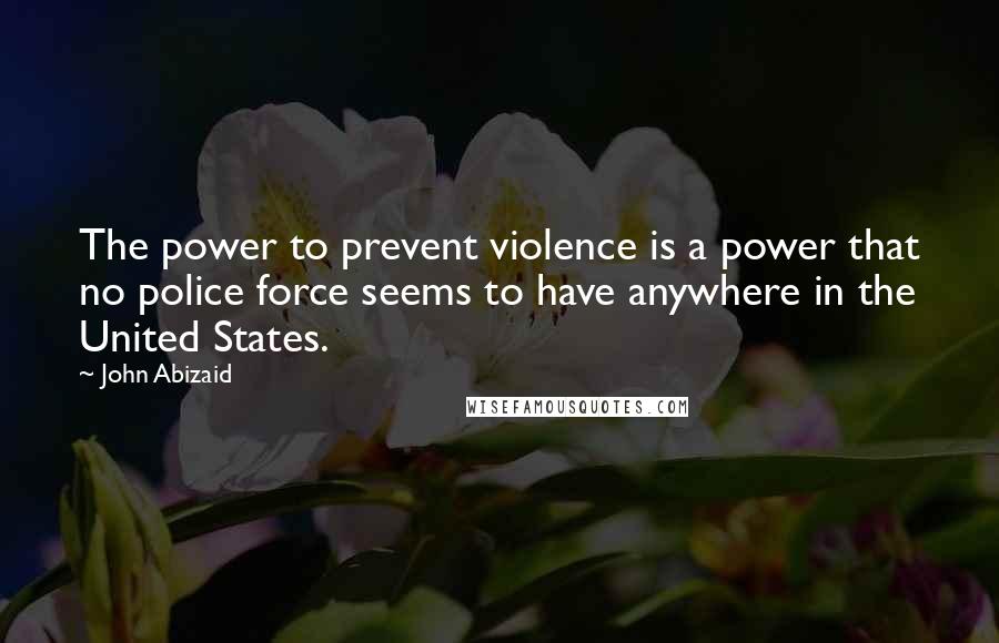 John Abizaid Quotes: The power to prevent violence is a power that no police force seems to have anywhere in the United States.