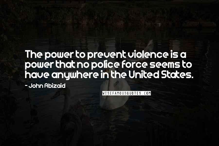 John Abizaid Quotes: The power to prevent violence is a power that no police force seems to have anywhere in the United States.