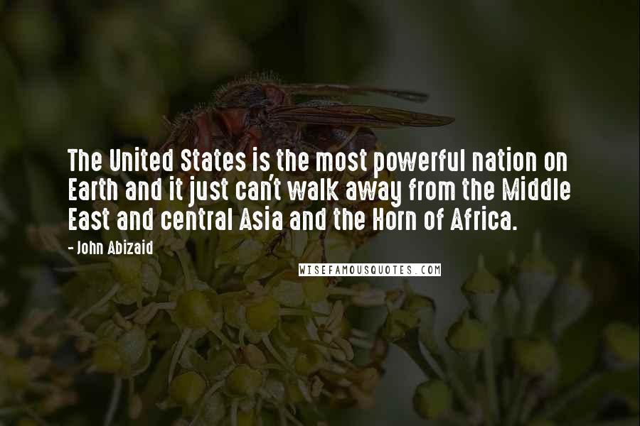 John Abizaid Quotes: The United States is the most powerful nation on Earth and it just can't walk away from the Middle East and central Asia and the Horn of Africa.