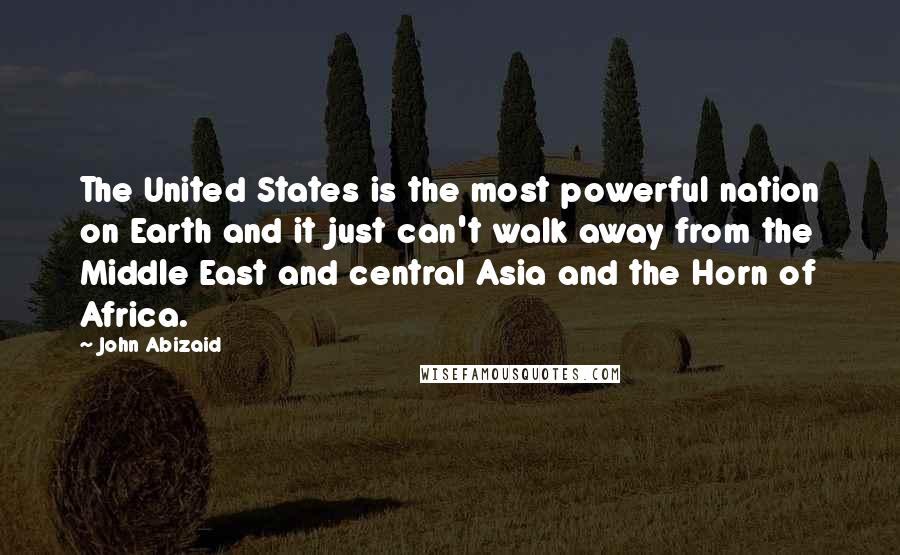 John Abizaid Quotes: The United States is the most powerful nation on Earth and it just can't walk away from the Middle East and central Asia and the Horn of Africa.