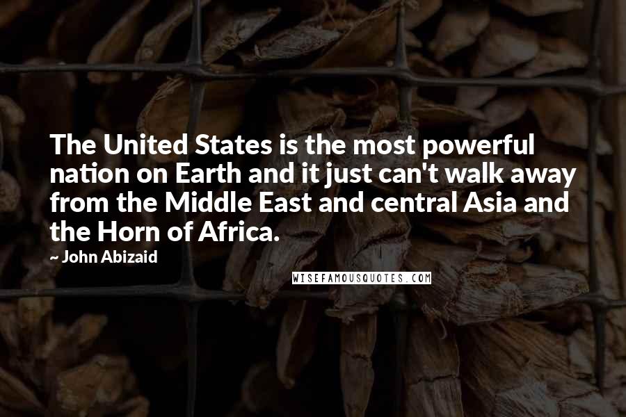 John Abizaid Quotes: The United States is the most powerful nation on Earth and it just can't walk away from the Middle East and central Asia and the Horn of Africa.