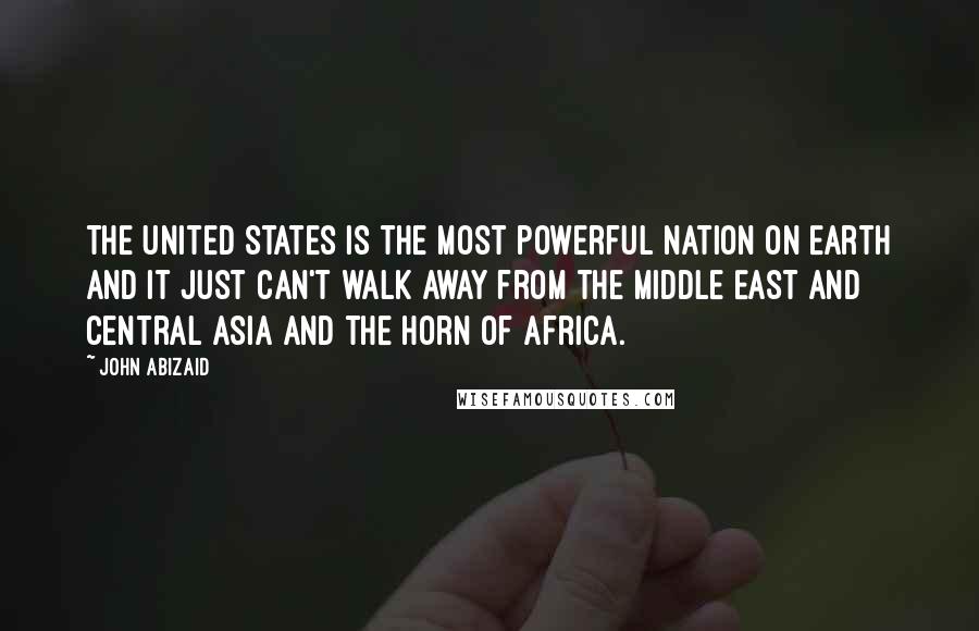 John Abizaid Quotes: The United States is the most powerful nation on Earth and it just can't walk away from the Middle East and central Asia and the Horn of Africa.