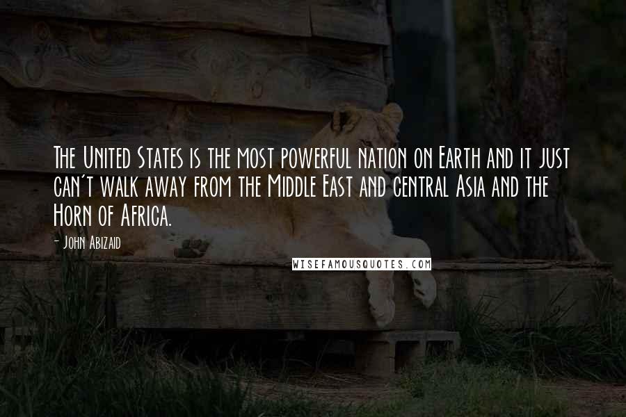 John Abizaid Quotes: The United States is the most powerful nation on Earth and it just can't walk away from the Middle East and central Asia and the Horn of Africa.