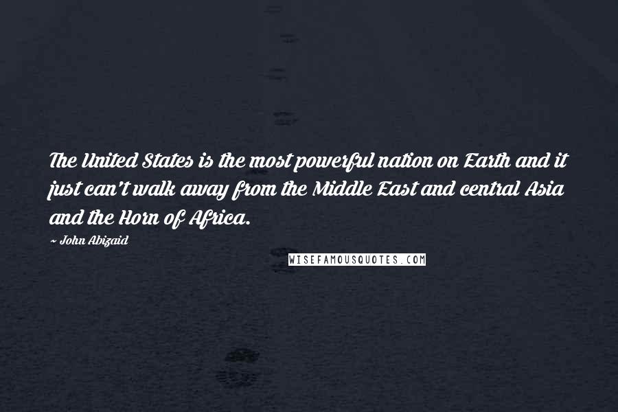John Abizaid Quotes: The United States is the most powerful nation on Earth and it just can't walk away from the Middle East and central Asia and the Horn of Africa.