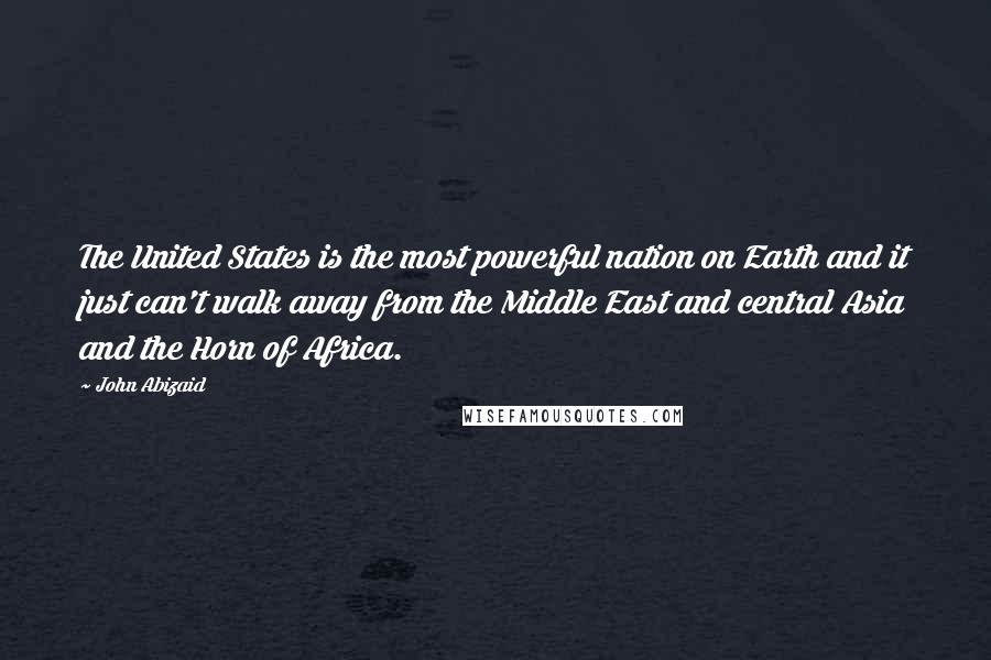 John Abizaid Quotes: The United States is the most powerful nation on Earth and it just can't walk away from the Middle East and central Asia and the Horn of Africa.