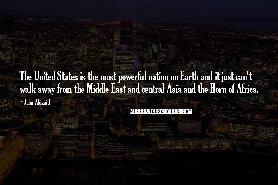 John Abizaid Quotes: The United States is the most powerful nation on Earth and it just can't walk away from the Middle East and central Asia and the Horn of Africa.