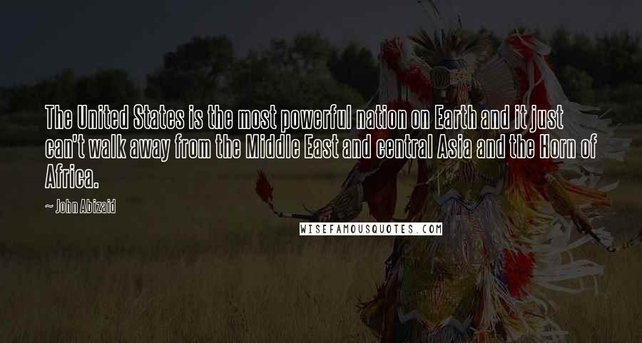 John Abizaid Quotes: The United States is the most powerful nation on Earth and it just can't walk away from the Middle East and central Asia and the Horn of Africa.