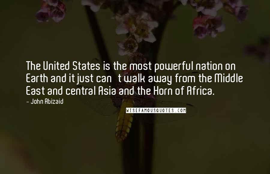 John Abizaid Quotes: The United States is the most powerful nation on Earth and it just can't walk away from the Middle East and central Asia and the Horn of Africa.