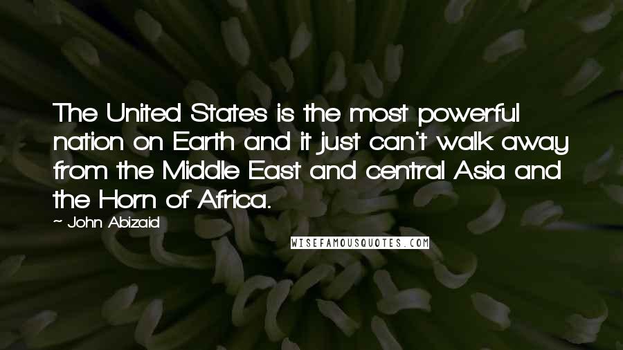 John Abizaid Quotes: The United States is the most powerful nation on Earth and it just can't walk away from the Middle East and central Asia and the Horn of Africa.