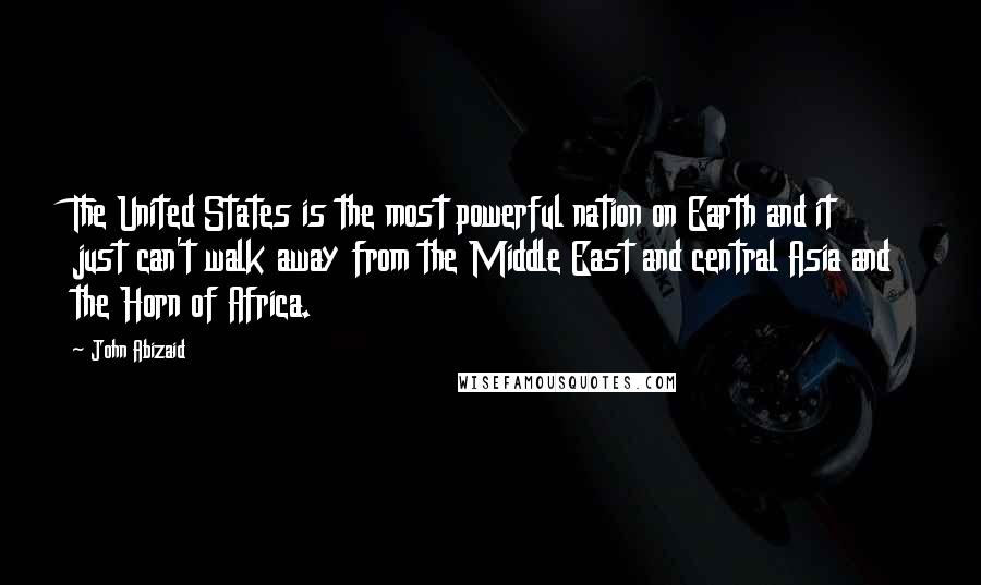 John Abizaid Quotes: The United States is the most powerful nation on Earth and it just can't walk away from the Middle East and central Asia and the Horn of Africa.