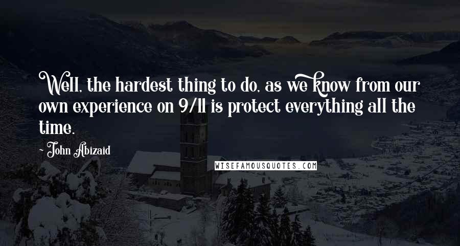 John Abizaid Quotes: Well, the hardest thing to do, as we know from our own experience on 9/11 is protect everything all the time.